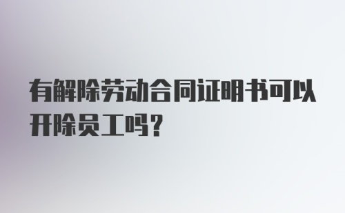 有解除劳动合同证明书可以开除员工吗?