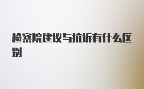 检察院建议与抗诉有什么区别