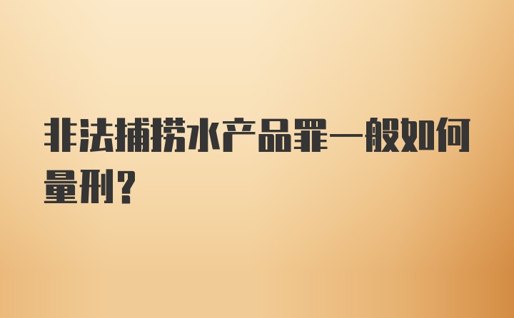 非法捕捞水产品罪一般如何量刑?