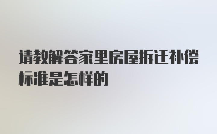 请教解答家里房屋拆迁补偿标准是怎样的