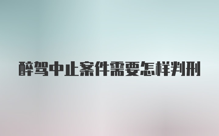 醉驾中止案件需要怎样判刑