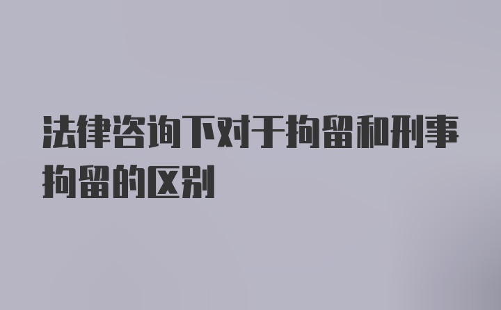 法律咨询下对于拘留和刑事拘留的区别