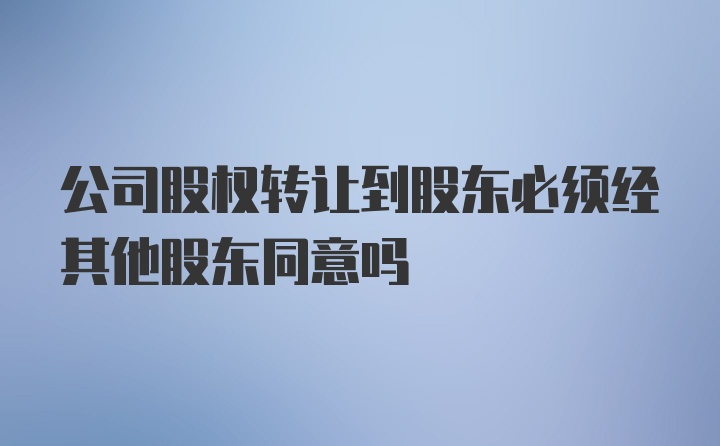 公司股权转让到股东必须经其他股东同意吗