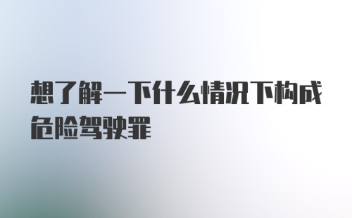 想了解一下什么情况下构成危险驾驶罪