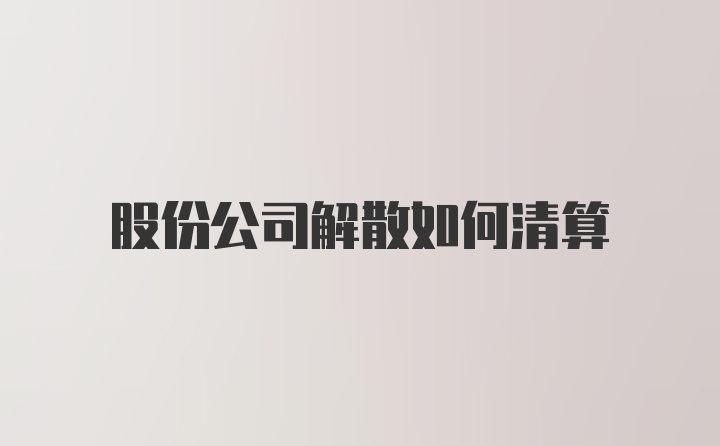 股份公司解散如何清算