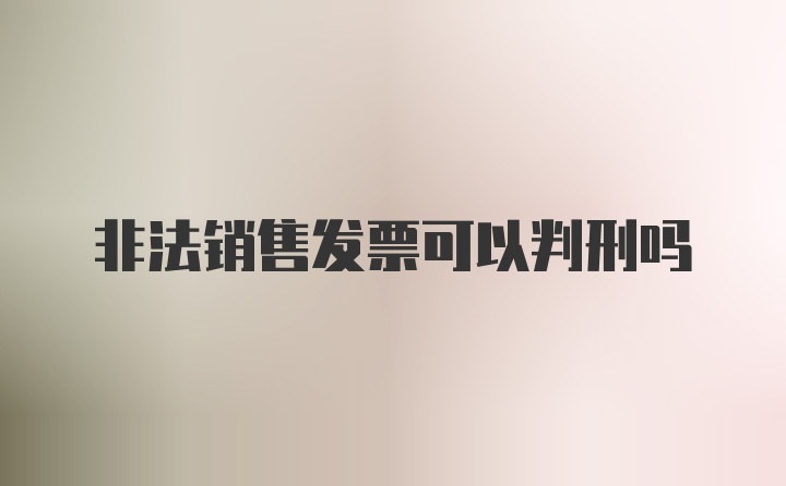 非法销售发票可以判刑吗