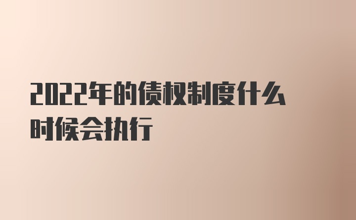 2022年的债权制度什么时候会执行