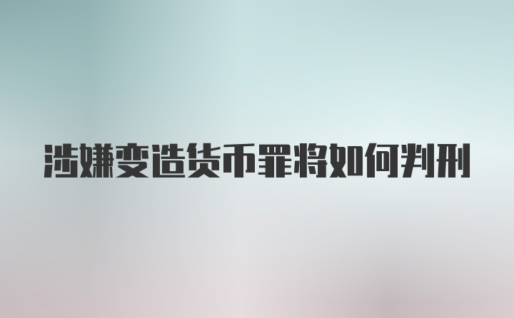 涉嫌变造货币罪将如何判刑