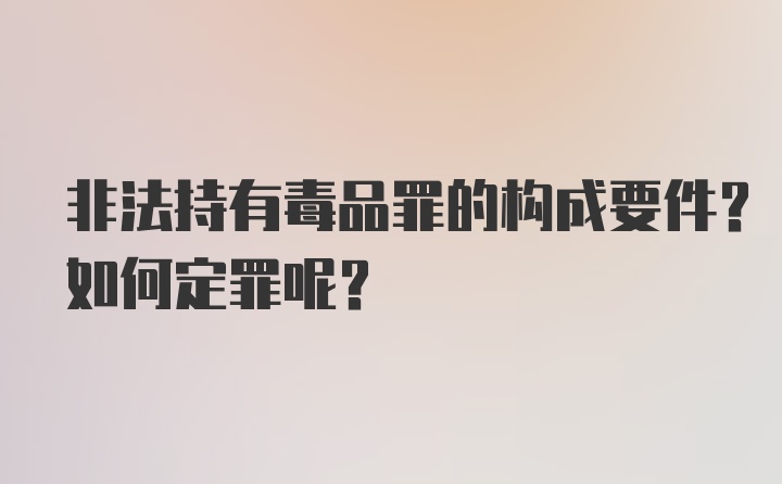 非法持有毒品罪的构成要件？如何定罪呢？