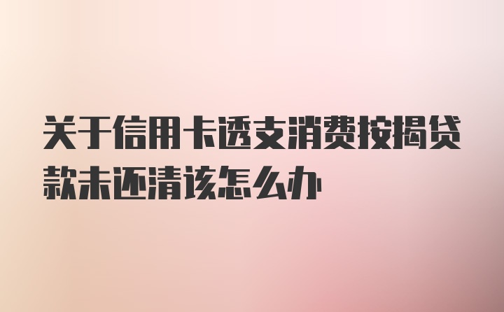 关于信用卡透支消费按揭贷款未还清该怎么办