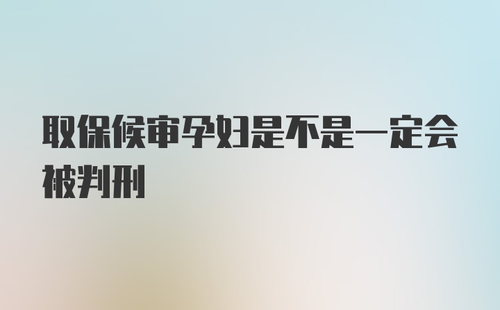 取保候审孕妇是不是一定会被判刑