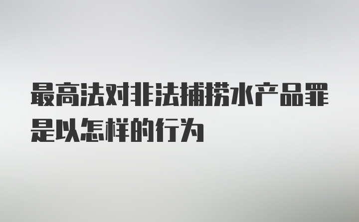 最高法对非法捕捞水产品罪是以怎样的行为