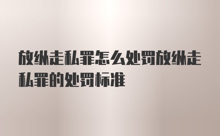 放纵走私罪怎么处罚放纵走私罪的处罚标准