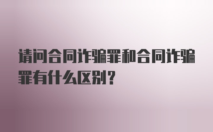 请问合同诈骗罪和合同诈骗罪有什么区别？