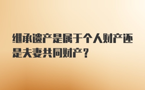 继承遗产是属于个人财产还是夫妻共同财产？