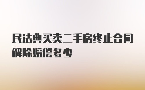 民法典买卖二手房终止合同解除赔偿多少