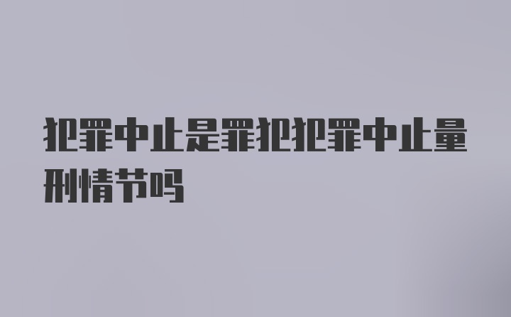 犯罪中止是罪犯犯罪中止量刑情节吗