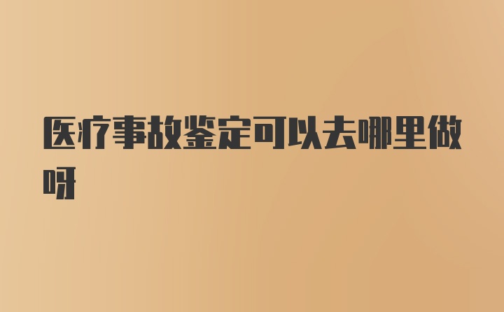 医疗事故鉴定可以去哪里做呀