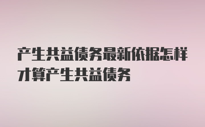 产生共益债务最新依据怎样才算产生共益债务