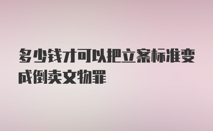 多少钱才可以把立案标准变成倒卖文物罪