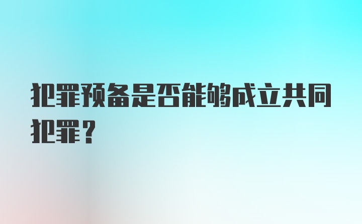 犯罪预备是否能够成立共同犯罪?