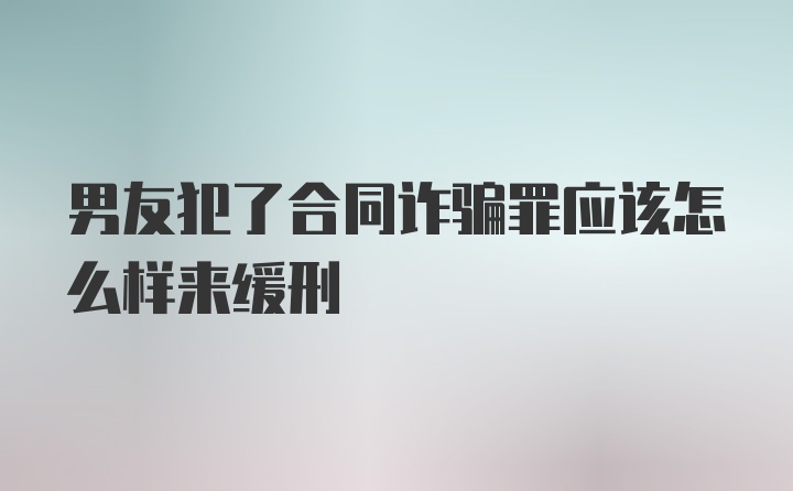 男友犯了合同诈骗罪应该怎么样来缓刑