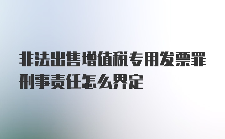 非法出售增值税专用发票罪刑事责任怎么界定