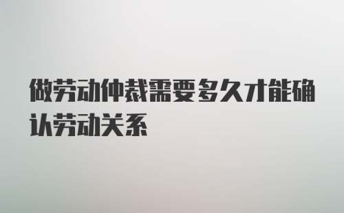 做劳动仲裁需要多久才能确认劳动关系