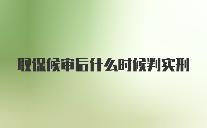 取保候审后什么时候判实刑