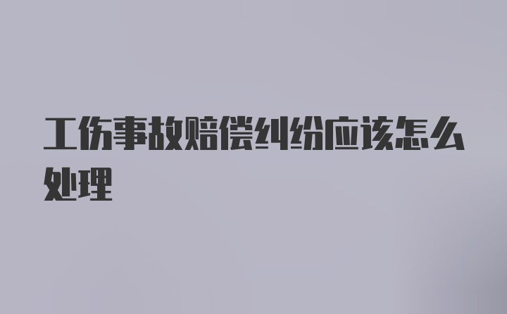 工伤事故赔偿纠纷应该怎么处理