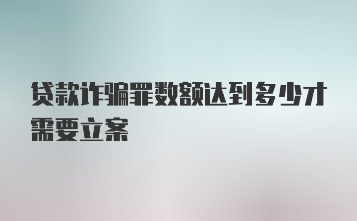 贷款诈骗罪数额达到多少才需要立案