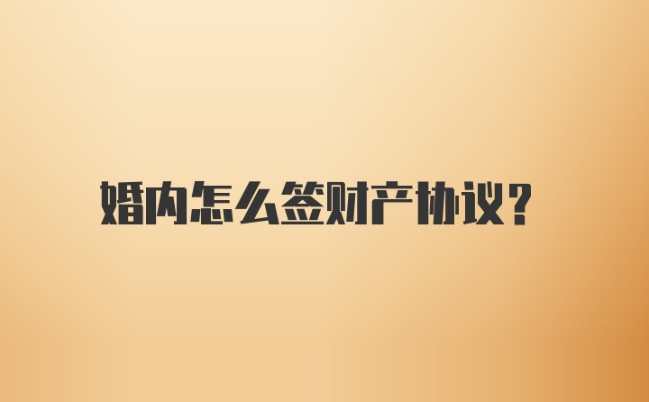 婚内怎么签财产协议？