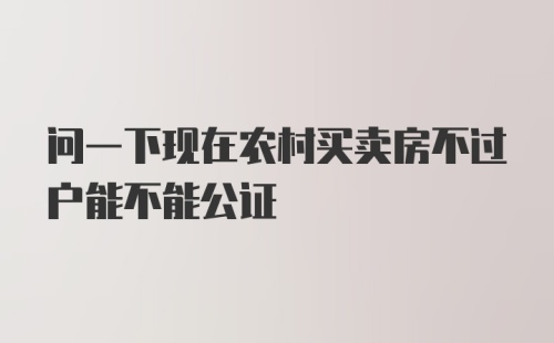 问一下现在农村买卖房不过户能不能公证