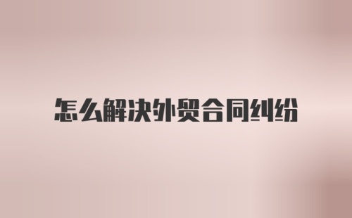 怎么解决外贸合同纠纷