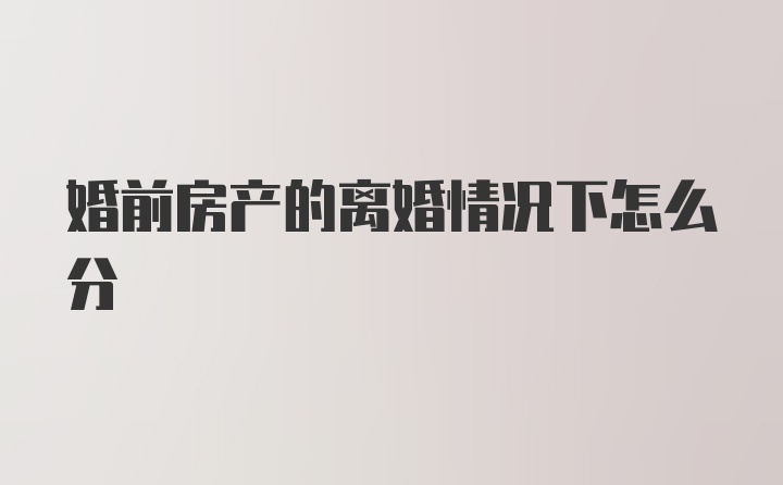 婚前房产的离婚情况下怎么分