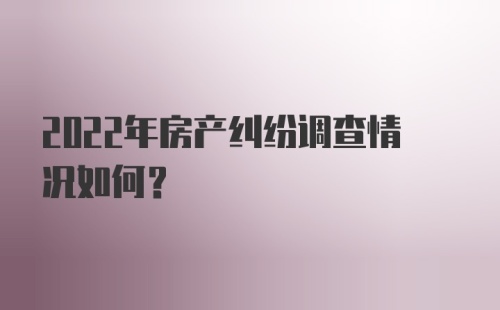 2022年房产纠纷调查情况如何?