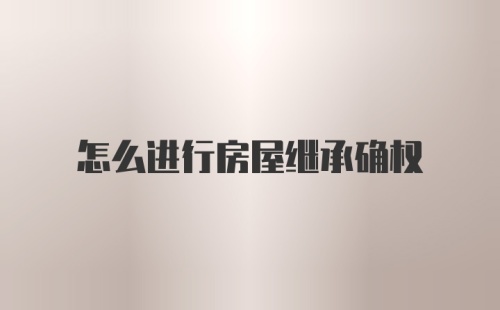 怎么进行房屋继承确权