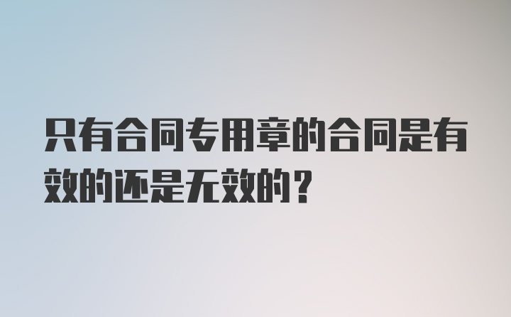 只有合同专用章的合同是有效的还是无效的？