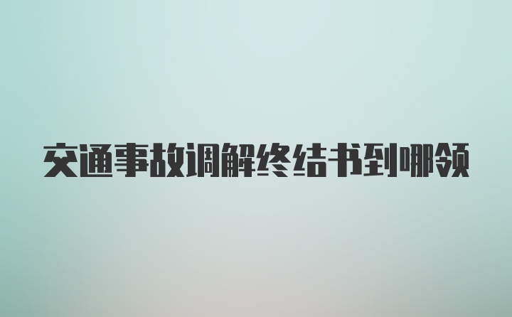 交通事故调解终结书到哪领