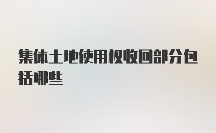 集体土地使用权收回部分包括哪些