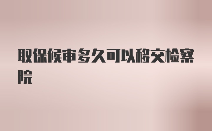 取保候审多久可以移交检察院