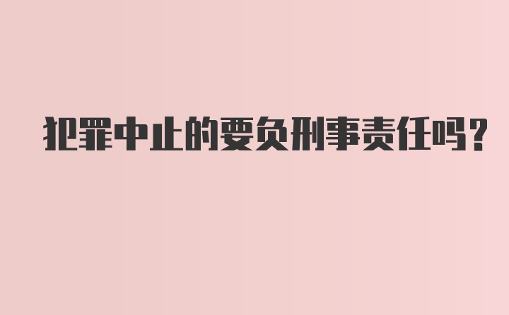 犯罪中止的要负刑事责任吗?