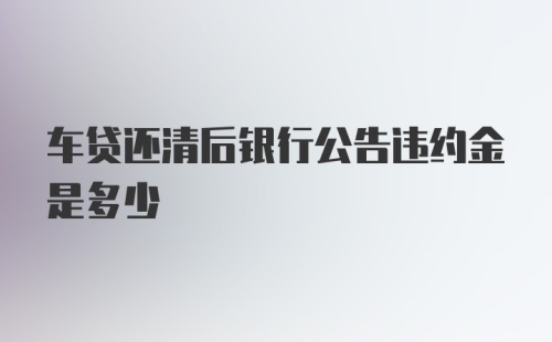 车贷还清后银行公告违约金是多少