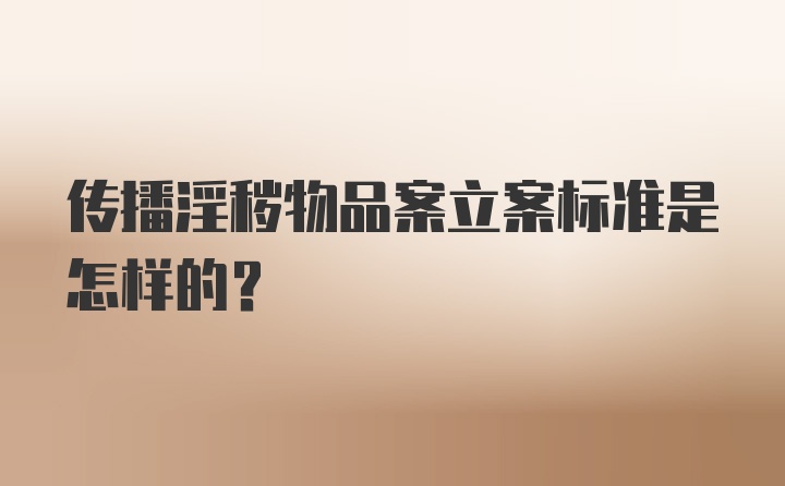 传播淫秽物品案立案标准是怎样的？