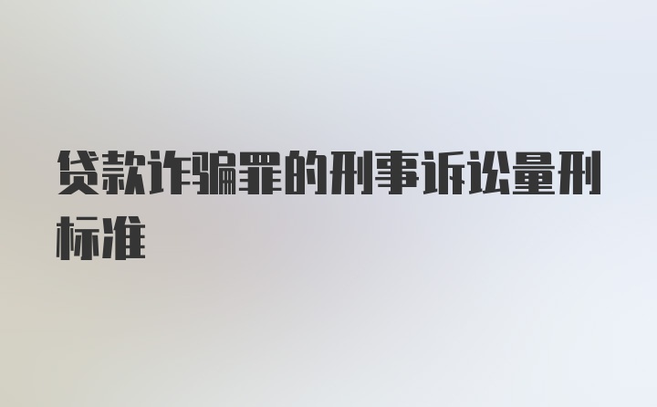 贷款诈骗罪的刑事诉讼量刑标准