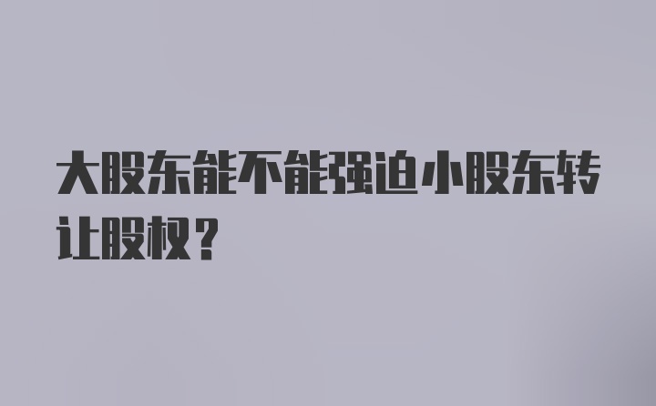 大股东能不能强迫小股东转让股权？