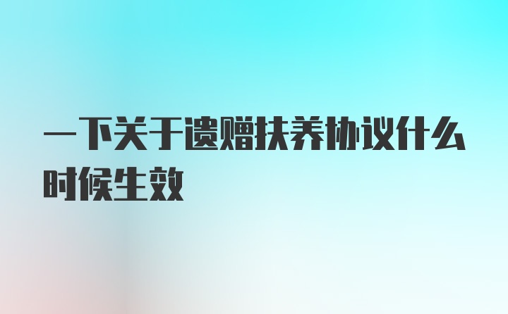 一下关于遗赠扶养协议什么时候生效