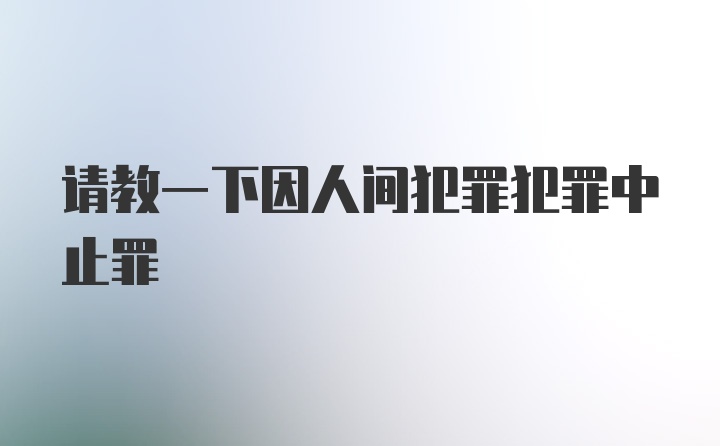 请教一下因人间犯罪犯罪中止罪