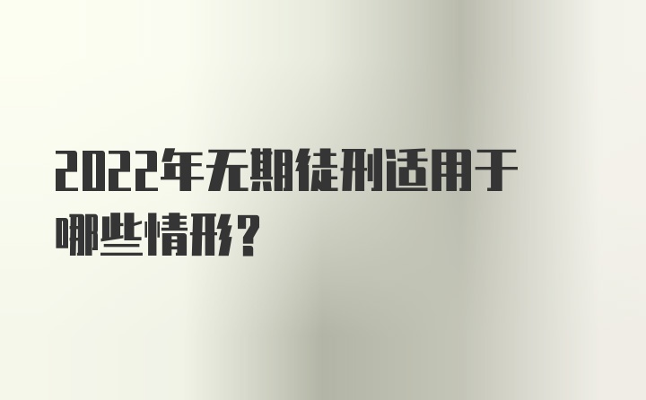 2022年无期徒刑适用于哪些情形？