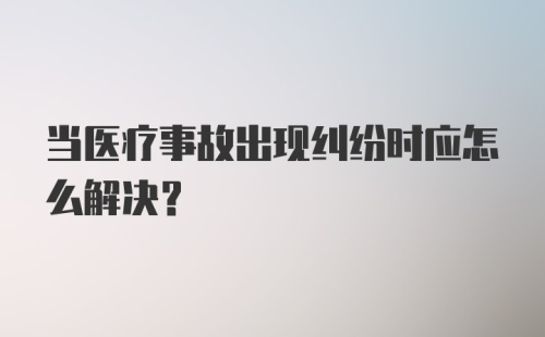 当医疗事故出现纠纷时应怎么解决？